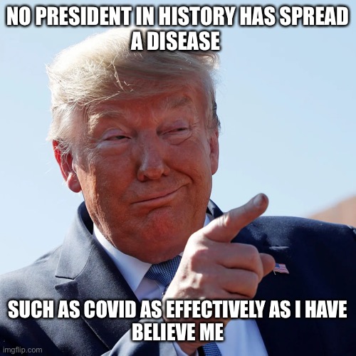 NO PRESIDENT IN HISTORY HAS SPREAD
A DISEASE SUCH AS COVID AS EFFECTIVELY AS I HAVE
BELIEVE ME | made w/ Imgflip meme maker