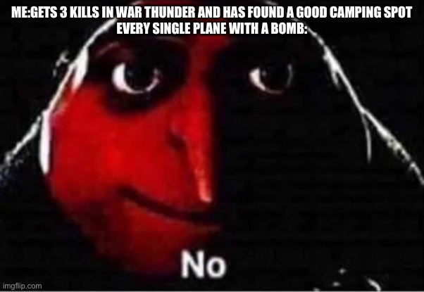 My kill limit | ME:GETS 3 KILLS IN WAR THUNDER AND HAS FOUND A GOOD CAMPING SPOT
EVERY SINGLE PLANE WITH A BOMB: | image tagged in war thunder,gaming | made w/ Imgflip meme maker