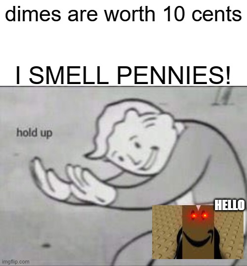 what is happening here exactly? | dimes are worth 10 cents; I SMELL PENNIES! HELLO | image tagged in fallout hold up with space on the top | made w/ Imgflip meme maker