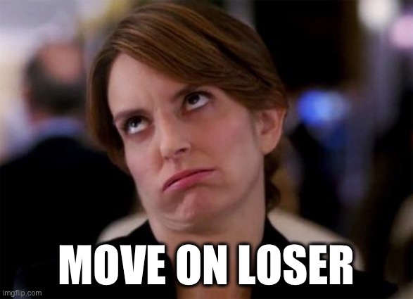 eye roll | MOVE ON LOSER | image tagged in eye roll | made w/ Imgflip meme maker