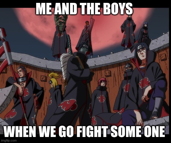 Akatsuki Naruto Meme | ME AND THE BOYS; WHEN WE GO FIGHT SOME ONE | image tagged in akatsuki naruto meme | made w/ Imgflip meme maker