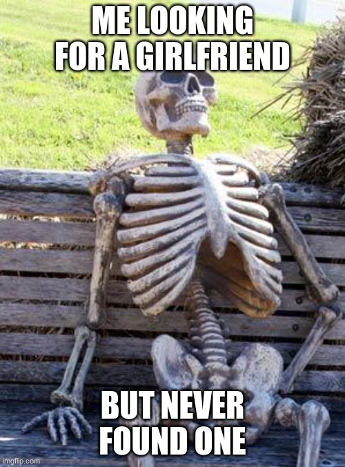 Waiting Skeleton | ME LOOKING FOR A GIRLFRIEND; BUT NEVER FOUND ONE | image tagged in memes,waiting skeleton | made w/ Imgflip meme maker