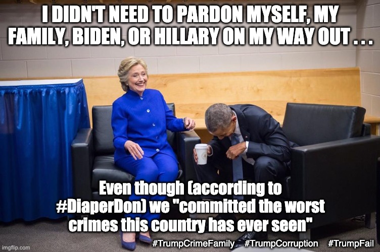 Such a polite White House . . . "pardon me, pardon me . . ." | I DIDN'T NEED TO PARDON MYSELF, MY FAMILY, BIDEN, OR HILLARY ON MY WAY OUT . . . Even though (according to #DiaperDon) we "committed the worst crimes this country has ever seen"; #TrumpCrimeFamily    #TrumpCorruption    #TrumpFail | image tagged in hillary obama laugh,obama,hillary,biden,president,winning | made w/ Imgflip meme maker