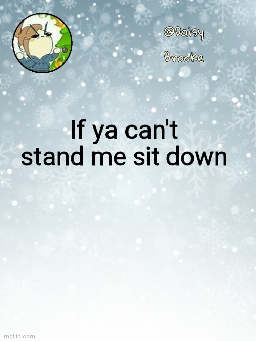 Daisy's Christmas template | If ya can't stand me sit down | image tagged in daisy's christmas template | made w/ Imgflip meme maker