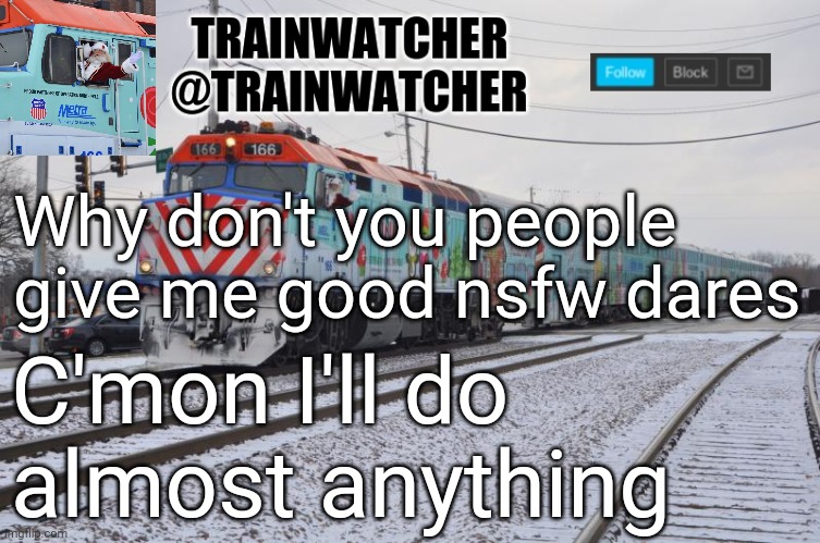 Trainwatcher Announcement 7 | Why don't you people give me good nsfw dares; C'mon I'll do almost anything | image tagged in trainwatcher announcement 7 | made w/ Imgflip meme maker