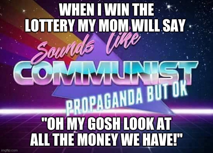 Sounds like Communist Propaganda | WHEN I WIN THE LOTTERY MY MOM WILL SAY; "OH MY GOSH LOOK AT ALL THE MONEY WE HAVE!" | image tagged in sounds like communist propaganda | made w/ Imgflip meme maker
