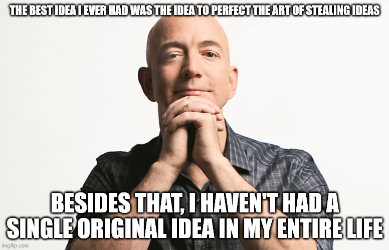 Jeff Bezos looking like Godfather | THE BEST IDEA I EVER HAD WAS THE IDEA TO PERFECT THE ART OF STEALING IDEAS; BESIDES THAT, I HAVEN'T HAD A SINGLE ORIGINAL IDEA IN MY ENTIRE LIFE | image tagged in jeff bezos looking like godfather | made w/ Imgflip meme maker