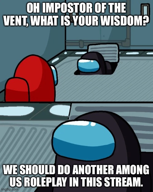 Among us rp anyone? | OH IMPOSTOR OF THE VENT, WHAT IS YOUR WISDOM? WE SHOULD DO ANOTHER AMONG US ROLEPLAY IN THIS STREAM. | image tagged in impostor of the vent | made w/ Imgflip meme maker