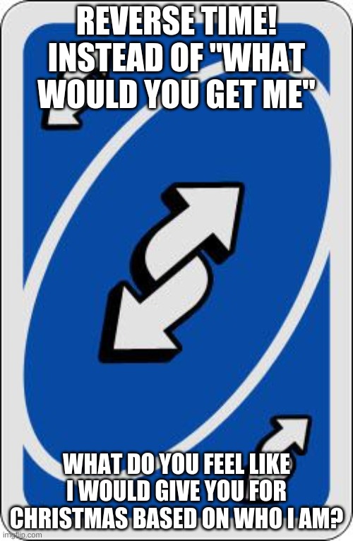 It's Rewi- wait wrong thing my bad | REVERSE TIME! INSTEAD OF "WHAT WOULD YOU GET ME"; WHAT DO YOU FEEL LIKE I WOULD GIVE YOU FOR CHRISTMAS BASED ON WHO I AM? | image tagged in uno reverse card | made w/ Imgflip meme maker