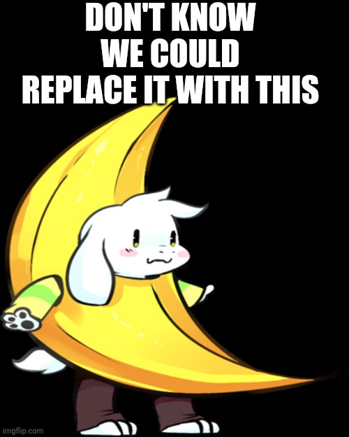 banana asriel | DON'T KNOW
WE COULD REPLACE IT WITH THIS | image tagged in banana asriel | made w/ Imgflip meme maker