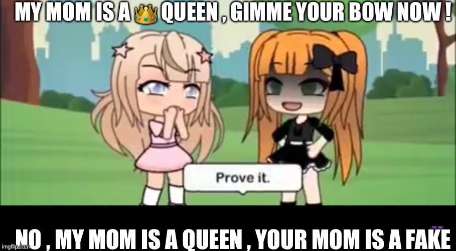 Gatcha life | MY MOM IS A 👑 QUEEN , GIMME YOUR BOW NOW ! NO , MY MOM IS A QUEEN , YOUR MOM IS A FAKE | image tagged in too funny | made w/ Imgflip meme maker