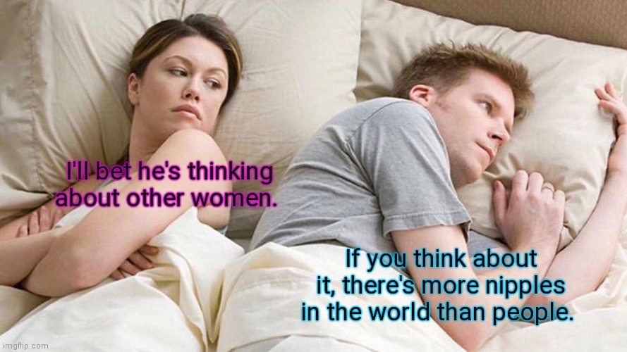 My mind is a terrible thing... | I'll bet he's thinking about other women. If you think about it, there's more nipples in the world than people. | image tagged in memes,i bet he's thinking about other women,funny | made w/ Imgflip meme maker