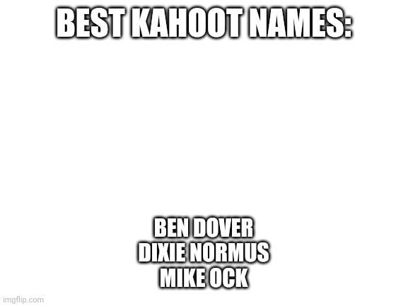 Blank White Template | BEST KAHOOT NAMES:; BEN DOVER
DIXIE NORMUS
MIKE OCK | image tagged in blank white template | made w/ Imgflip meme maker