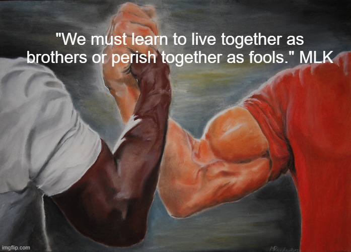 Epic Handshake | "We must learn to live together as brothers or perish together as fools." MLK | image tagged in memes,epic handshake | made w/ Imgflip meme maker