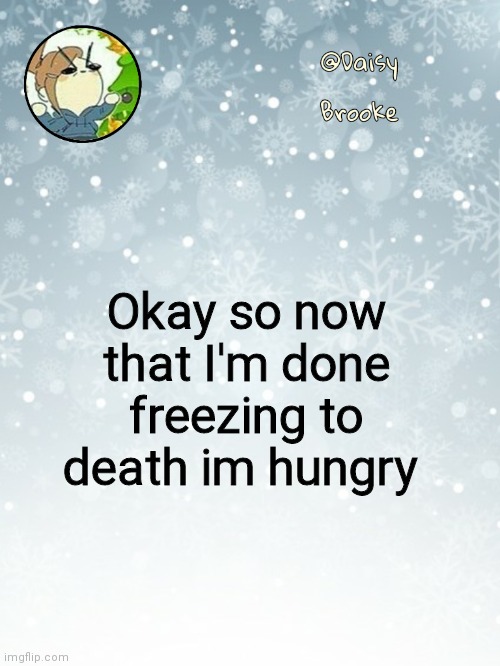 Daisy's Christmas template | Okay so now that I'm done freezing to death im hungry | image tagged in daisy's christmas template | made w/ Imgflip meme maker
