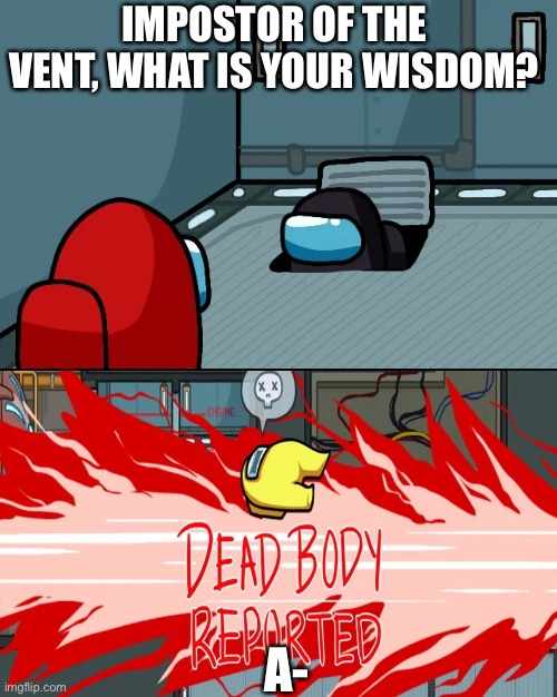impostor of the vent | IMPOSTOR OF THE VENT, WHAT IS YOUR WISDOM? A- | image tagged in impostor of the vent,among us,among us memes | made w/ Imgflip meme maker