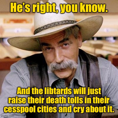SARCASM COWBOY | He’s right, you know. And the libtards will just raise their death tolls in their cesspool cities and cry about it. | image tagged in sarcasm cowboy | made w/ Imgflip meme maker