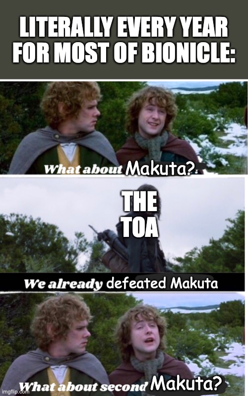 Pippin Second Breakfast | LITERALLY EVERY YEAR FOR MOST OF BIONICLE:; Makuta? THE TOA; defeated Makuta; Makuta? | image tagged in pippin second breakfast,bionicle,makuta,toa,what about second breakfast,lord of the rings | made w/ Imgflip meme maker