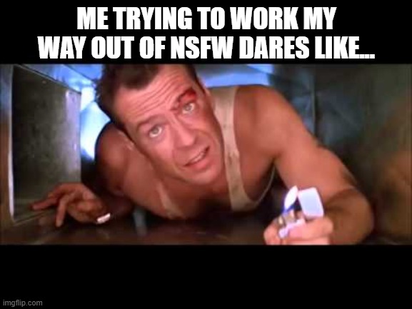 honestly this template just looks wrong tho~ | ME TRYING TO WORK MY WAY OUT OF NSFW DARES LIKE... | image tagged in die hard | made w/ Imgflip meme maker