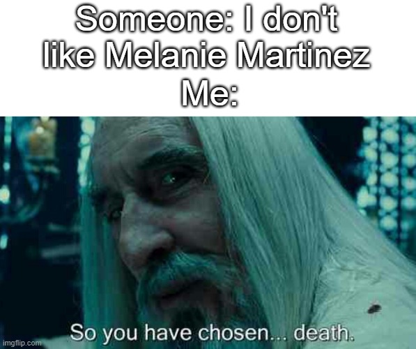 D e a t h | Someone: I don't like Melanie Martinez; Me: | image tagged in so you have chosen death | made w/ Imgflip meme maker