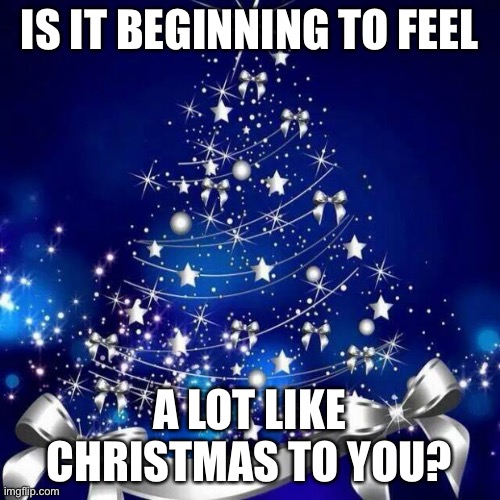 Lol | IS IT BEGINNING TO FEEL; A LOT LIKE CHRISTMAS TO YOU? | image tagged in merry christmas,memes,question,christmas | made w/ Imgflip meme maker