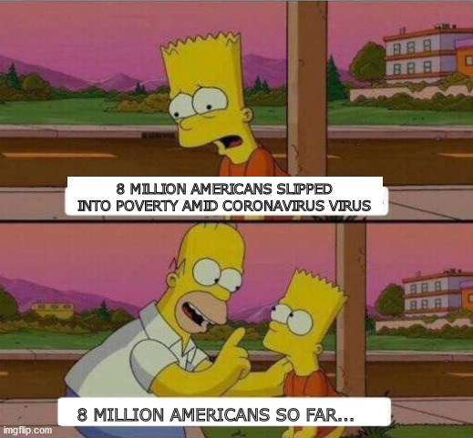 Homer lesson | 8 MILLION AMERICANS SLIPPED INTO POVERTY AMID CORONAVIRUS VIRUS; 8 MILLION AMERICANS SO FAR... | image tagged in homer,simpsons,so far,coronavirus,pandemic,unintended consequences | made w/ Imgflip meme maker