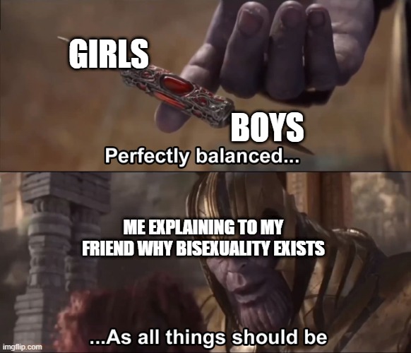 based on a true story | GIRLS; BOYS; ME EXPLAINING TO MY FRIEND WHY BISEXUALITY EXISTS | image tagged in thanos perfectly balanced as all things should be,bisexual,bitch,that,i,am | made w/ Imgflip meme maker