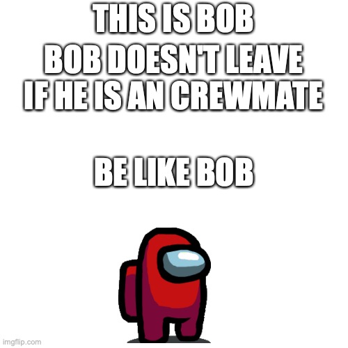 Blank Transparent Square | THIS IS BOB; BOB DOESN'T LEAVE IF HE IS AN CREWMATE; BE LIKE BOB | image tagged in memes,blank transparent square | made w/ Imgflip meme maker