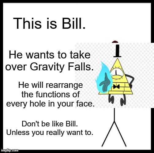 Be Like Bill Meme | This is Bill. He wants to take over Gravity Falls. He will rearrange the functions of every hole in your face. Don't be like Bill. Unless yo | image tagged in memes,be like bill | made w/ Imgflip meme maker