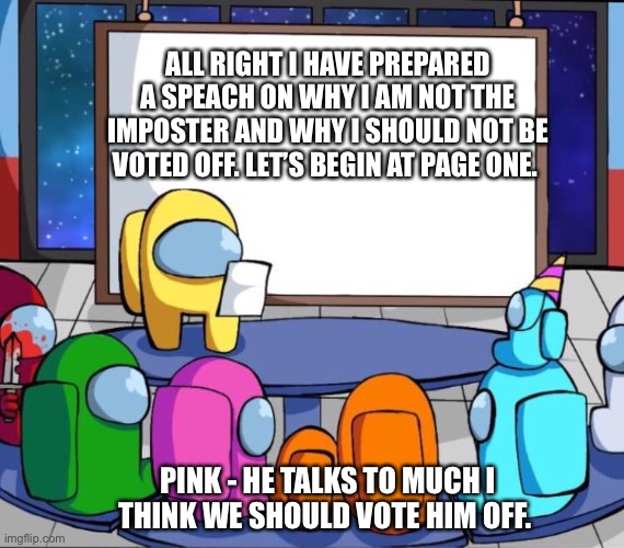 There’s always that person LOL. | ALL RIGHT I HAVE PREPARED A SPEECH ON WHY I AM NOT THE IMPOSTER AND WHY I SHOULD NOT BE VOTED OFF. LET’S BEGIN AT PAGE ONE. PINK - HE TALKS TO MUCH I THINK WE SHOULD VOTE HIM OFF. | image tagged in among us presentation | made w/ Imgflip meme maker