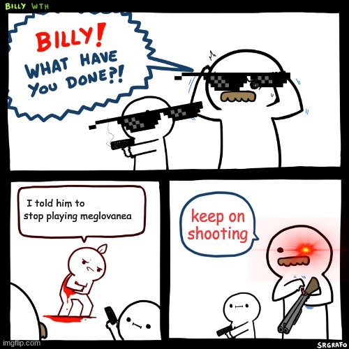 Billy, What Have You Done | I told him to stop playing meglovanea; keep on shooting | image tagged in billy what have you done | made w/ Imgflip meme maker
