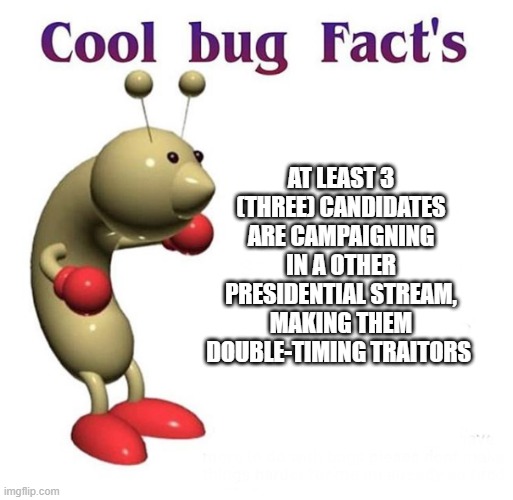 facts for the people |  AT LEAST 3 (THREE) CANDIDATES ARE CAMPAIGNING IN A OTHER PRESIDENTIAL STREAM, MAKING THEM DOUBLE-TIMING TRAITORS | image tagged in cool bug facts,facts,swag,pogg | made w/ Imgflip meme maker