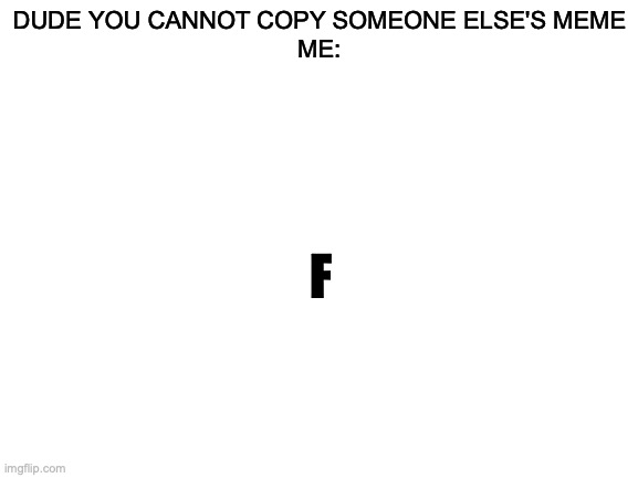 F | DUDE YOU CANNOT COPY SOMEONE ELSE'S MEME
ME:; F | image tagged in blank white template | made w/ Imgflip meme maker