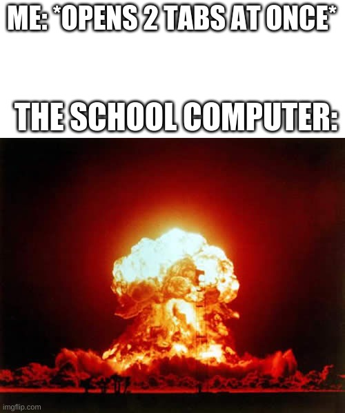 I did this one time and it actually stopped working | ME: *OPENS 2 TABS AT ONCE*; THE SCHOOL COMPUTER: | image tagged in memes,nuclear explosion,funny,school computers,kaboom,stop reading the tags | made w/ Imgflip meme maker