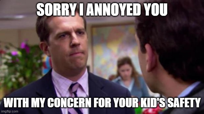 Sorry I annoyed you | SORRY I ANNOYED YOU; WITH MY CONCERN FOR YOUR KID'S SAFETY | image tagged in sorry i annoyed you,AdviceAnimals | made w/ Imgflip meme maker