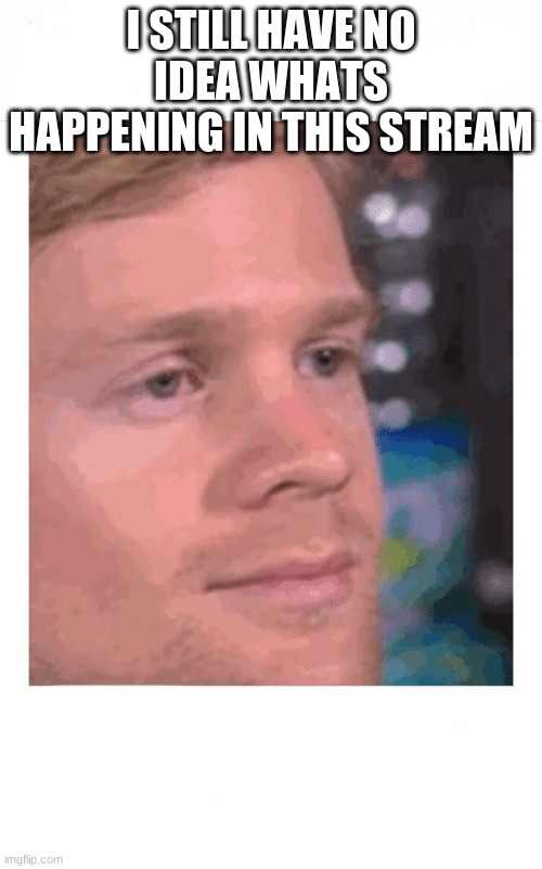 Confusiom | I STILL HAVE NO IDEA WHATS HAPPENING IN THIS STREAM | image tagged in confusiom | made w/ Imgflip meme maker