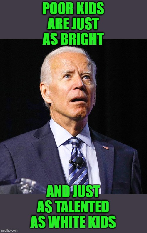 Joe Biden | POOR KIDS ARE JUST AS BRIGHT AND JUST AS TALENTED AS WHITE KIDS | image tagged in joe biden | made w/ Imgflip meme maker