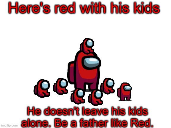 Red has kids | Here's red with his kids; He doesn't leave his kids alone. Be a father like Red. | image tagged in blank white template,among us,kids | made w/ Imgflip meme maker