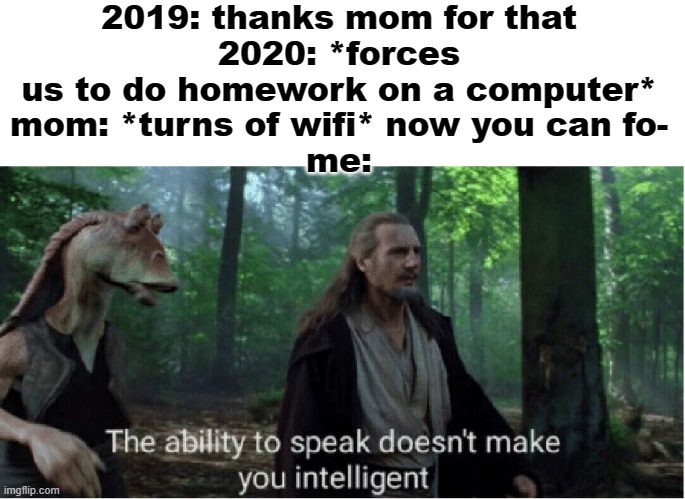 star wars prequel qui-gon ability to speak | 2019: thanks mom for that
2020: *forces us to do homework on a computer*
mom: *turns of wifi* now you can fo-
me: | image tagged in star wars prequel qui-gon ability to speak | made w/ Imgflip meme maker