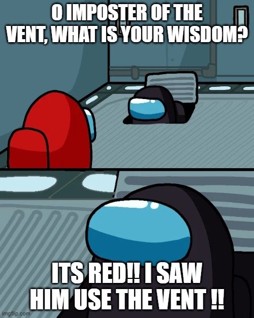 impostor of the vent | O IMPOSTER OF THE VENT, WHAT IS YOUR WISDOM? ITS RED!! I SAW HIM USE THE VENT !! | image tagged in impostor of the vent | made w/ Imgflip meme maker