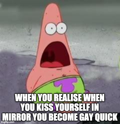 hmmm | WHEN YOU REALISE WHEN YOU KISS YOURSELF IN MIRROR YOU BECOME GAY QUICK | image tagged in suprised patrick | made w/ Imgflip meme maker