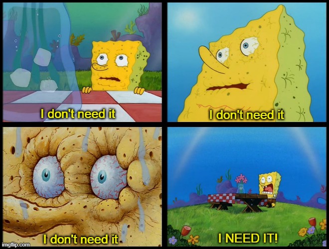 Spongebob - "I Don't Need It" (by Henry-C) | I don't need it I don't need it I don't need it I NEED IT! | image tagged in spongebob - i don't need it by henry-c | made w/ Imgflip meme maker