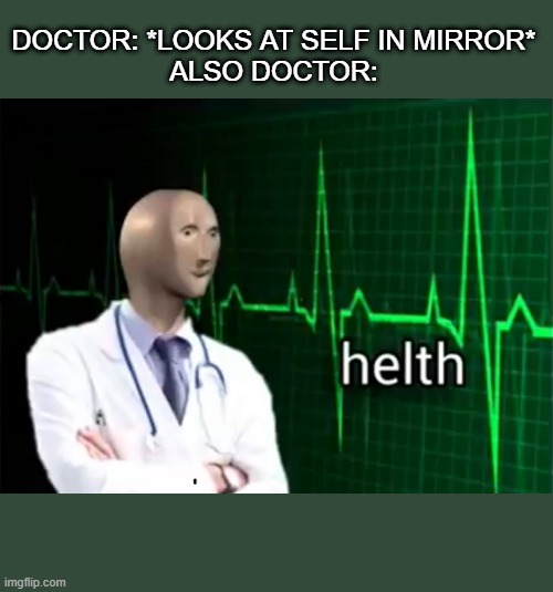 helth | DOCTOR: *LOOKS AT SELF IN MIRROR*
ALSO DOCTOR: | image tagged in helth | made w/ Imgflip meme maker