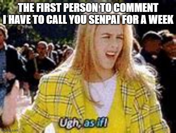 as if | THE FIRST PERSON TO COMMENT I HAVE TO CALL YOU SENPAI FOR A WEEK | image tagged in as if | made w/ Imgflip meme maker
