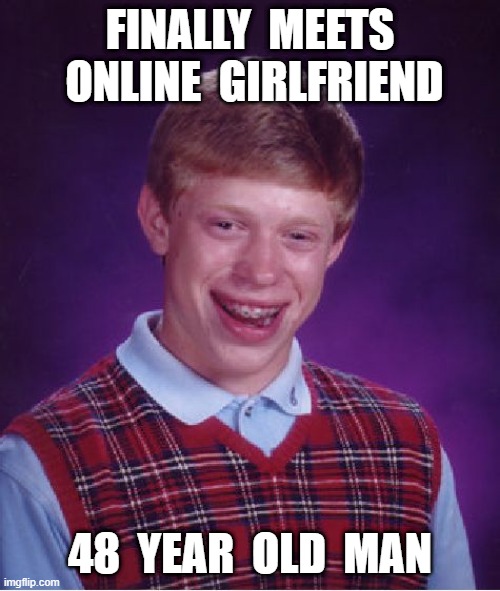 Uncle Bill? Is that you? | FINALLY  MEETS  ONLINE  GIRLFRIEND; 48  YEAR  OLD  MAN | image tagged in memes,bad luck brian | made w/ Imgflip meme maker