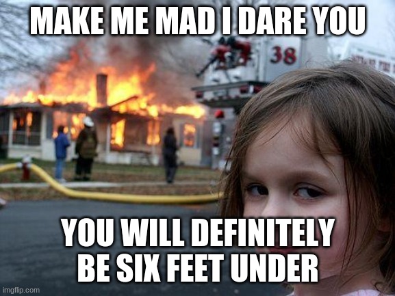 Make me mad I dare you | MAKE ME MAD I DARE YOU; YOU WILL DEFINITELY BE SIX FEET UNDER | image tagged in memes,disaster girl | made w/ Imgflip meme maker