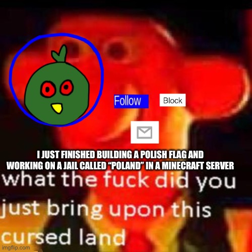 Don’t ask about the name | I JUST FINISHED BUILDING A POLISH FLAG AND WORKING ON A JAIL CALLED “POLAND” IN A MINECRAFT SERVER | made w/ Imgflip meme maker