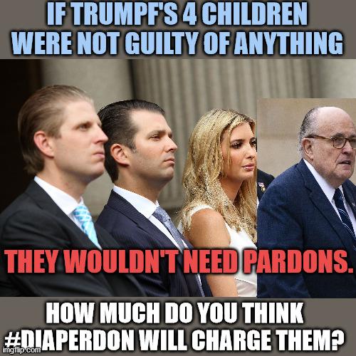 The tRUMPf family is about to face a big heap of legal issues.  Its called KARMA. | IF TRUMPF'S 4 CHILDREN WERE NOT GUILTY OF ANYTHING; THEY WOULDN'T NEED PARDONS. HOW MUCH DO YOU THINK #DIAPERDON WILL CHARGE THEM? | image tagged in eric,don jr,ivanka,guiliani,pay for pardon | made w/ Imgflip meme maker