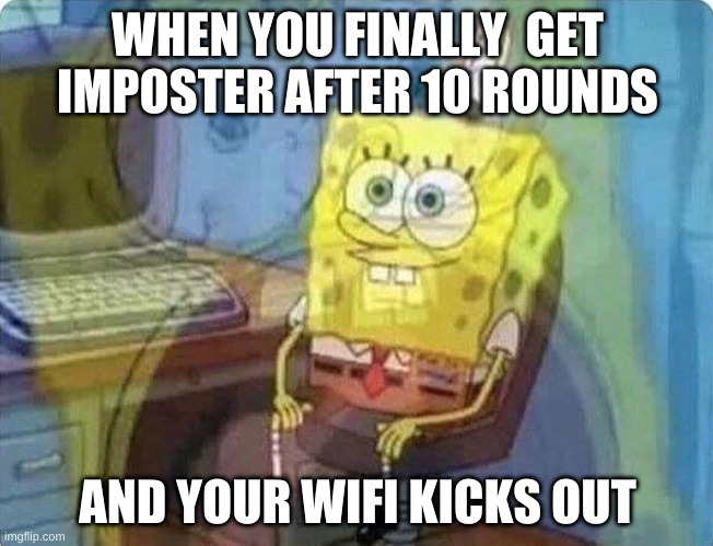 I'm sorry if this has ever happened to you | WHEN YOU FINALLY  GET IMPOSTER AFTER 10 ROUNDS; AND YOUR WIFI KICKS OUT | image tagged in spongebob screaming inside | made w/ Imgflip meme maker