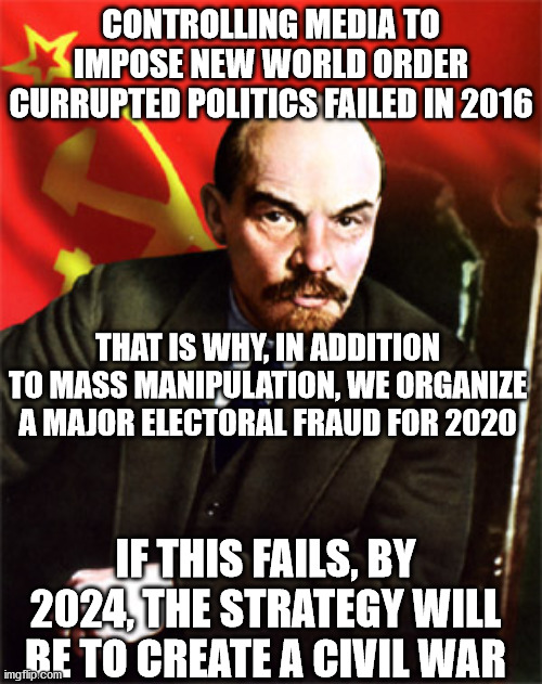 Corrupted politics -> globalism -> communism -> world dictatorship -> the devil rules the world | CONTROLLING MEDIA TO IMPOSE NEW WORLD ORDER CURRUPTED POLITICS FAILED IN 2016; THAT IS WHY, IN ADDITION TO MASS MANIPULATION, WE ORGANIZE A MAJOR ELECTORAL FRAUD FOR 2020; IF THIS FAILS, BY 2024, THE STRATEGY WILL BE TO CREATE A CIVIL WAR | image tagged in lenin,memes,new world order,politics,globalism | made w/ Imgflip meme maker